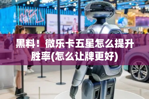 黑料！微乐卡五星怎么提升胜率(怎么让牌更好)