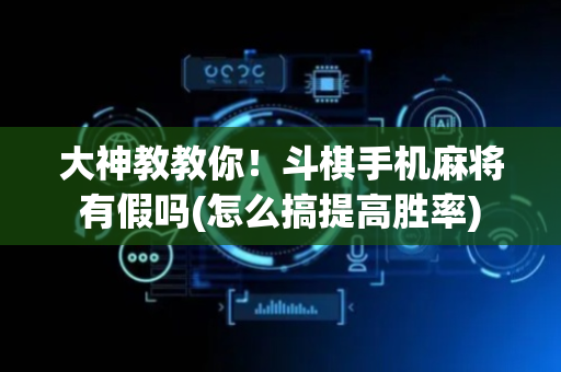 大神教教你！斗棋手机麻将有假吗(怎么搞提高胜率)