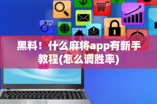黑料！什么麻将app有新手教程(怎么调胜率)
