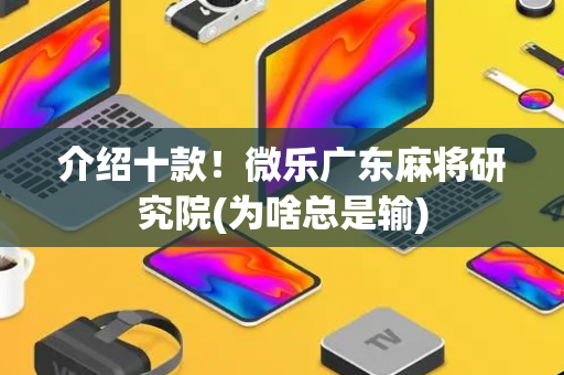 介绍十款！微乐广东麻将研究院(为啥总是输)