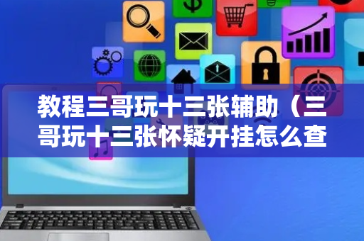 教程三哥玩十三张辅助（三哥玩十三张怀疑开挂怎么查）