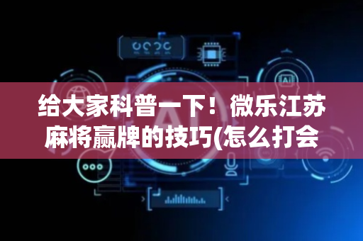 给大家科普一下！微乐江苏麻将赢牌的技巧(怎么打会赢)