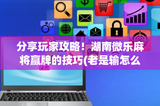 分享玩家攻略！湖南微乐麻将赢牌的技巧(老是输怎么办)