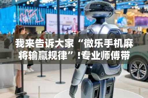 我来告诉大家“微乐手机麻将输赢规律”!专业师傅带你一起了解（详细教程）-抖音