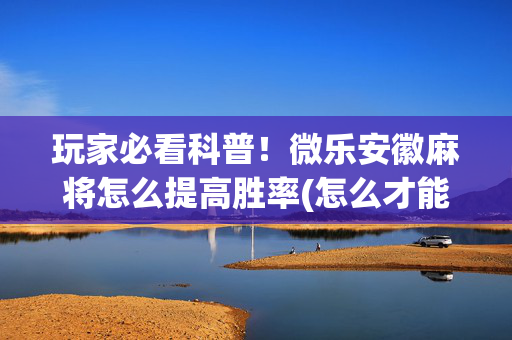 玩家必看科普！微乐安徽麻将怎么提高胜率(怎么才能调胜率)