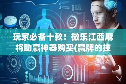 玩家必备十款！微乐江西麻将助赢神器购买(赢牌的技巧)