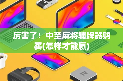 厉害了！中至麻将辅牌器购买(怎样才能赢)