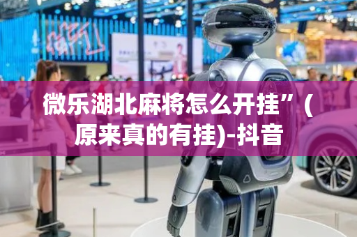 微乐湖北麻将怎么开挂”(原来真的有挂)-抖音