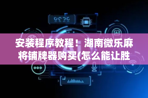 安装程序教程！湖南微乐麻将铺牌器购买(怎么能让胜率高)