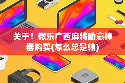 关于！微乐广西麻将助赢神器购买(怎么总是输)