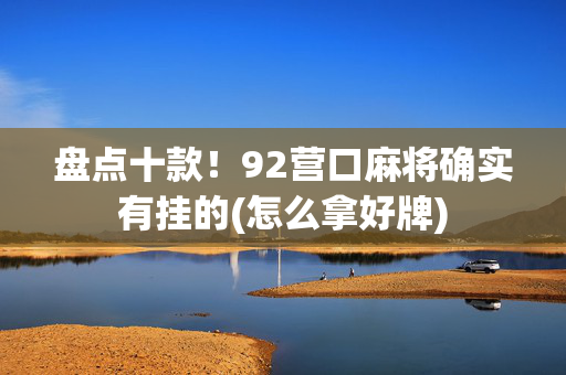 盘点十款！92营口麻将确实有挂的(怎么拿好牌)