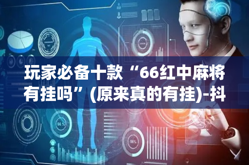 玩家必备十款“66红中麻将有挂吗”(原来真的有挂)-抖音