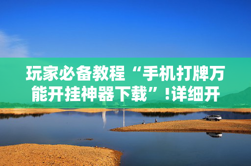 玩家必备教程“手机打牌万能开挂神器下载”!详细开挂教程-抖音