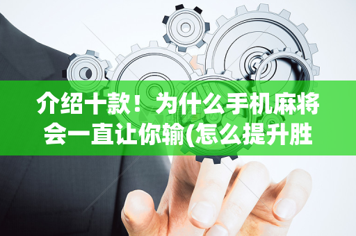 介绍十款！为什么手机麻将会一直让你输(怎么提升胜率)