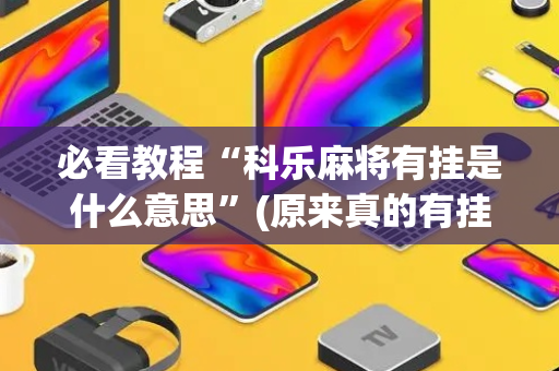 必看教程“科乐麻将有挂是什么意思”(原来真的有挂)-抖音
