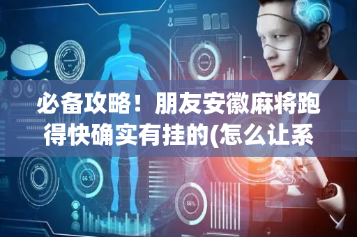 必备攻略！朋友安徽麻将跑得快确实有挂的(怎么让系统给你发好牌)