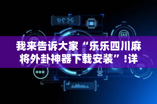 我来告诉大家“乐乐四川麻将外卦神器下载安装”!详细开挂教程-抖音