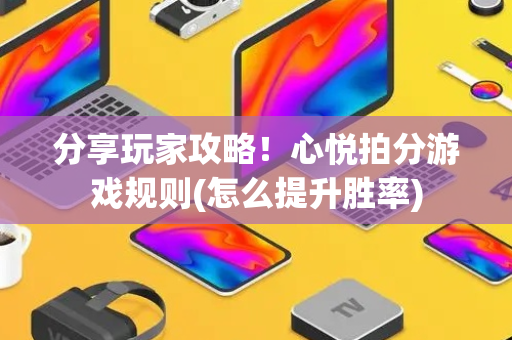 分享玩家攻略！心悦拍分游戏规则(怎么提升胜率)