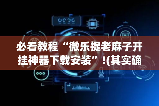 必看教程“微乐捉老麻子开挂神器下载安装”!(其实确实有挂)-抖音