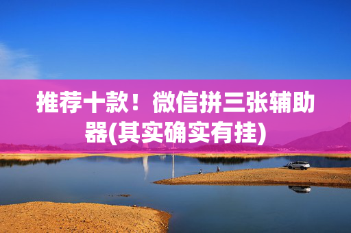 推荐十款！微信拼三张辅助器(其实确实有挂)