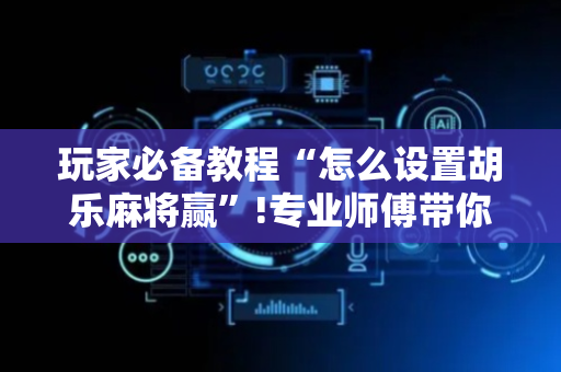 玩家必备教程“怎么设置胡乐麻将赢”!专业师傅带你一起了解（详细教程）-抖音