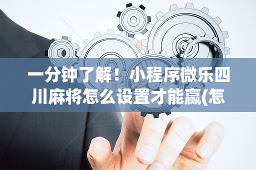 一分钟了解！小程序微乐四川麻将怎么设置才能赢(怎样设置才容易赢)