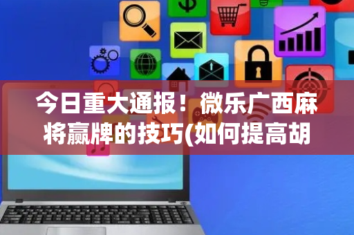 今日重大通报！微乐广西麻将赢牌的技巧(如何提高胡牌率)