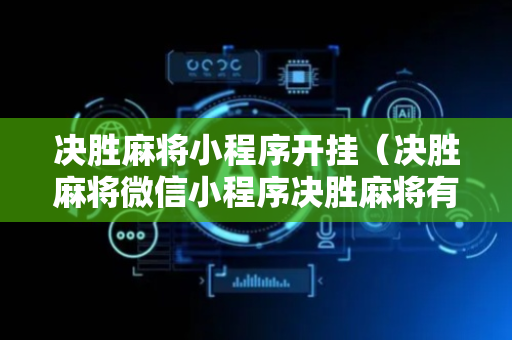 决胜麻将小程序开挂（决胜麻将微信小程序决胜麻将有没有挂）