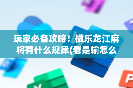 玩家必备攻略！微乐龙江麻将有什么规律(老是输怎么回事)