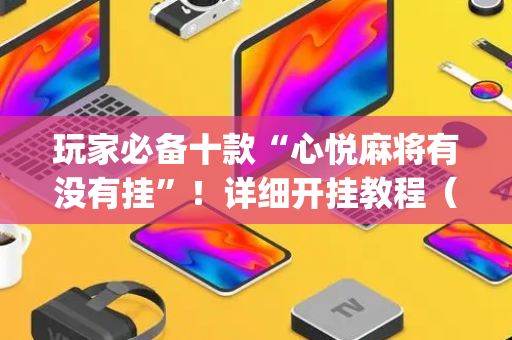 玩家必备十款“心悦麻将有没有挂”！详细开挂教程（确实真的有挂)-抖音