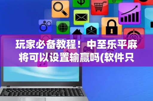 玩家必备教程！中至乐平麻将可以设置输赢吗(软件只赢不输)