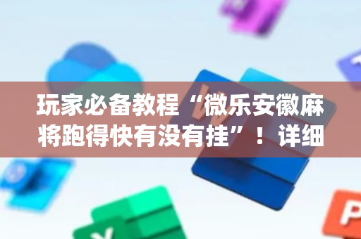 玩家必备教程“微乐安徽麻将跑得快有没有挂”！详细开挂教程（确实真的有挂)-抖音