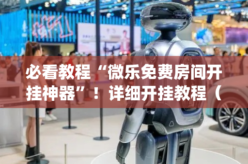 必看教程“微乐免费房间开挂神器”！详细开挂教程（确实真的有挂)-抖音