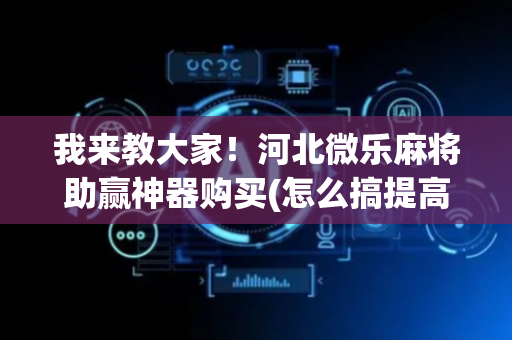 我来教大家！河北微乐麻将助赢神器购买(怎么搞提高胜率)
