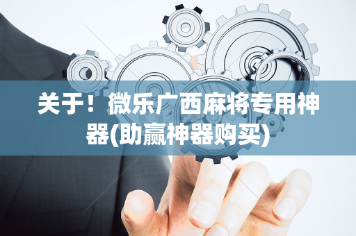 关于！微乐广西麻将专用神器(助赢神器购买)