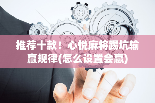 推荐十款！心悦麻将踢坑输赢规律(怎么设置会赢)
