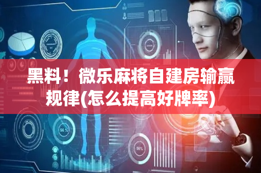 黑料！微乐麻将自建房输赢规律(怎么提高好牌率)