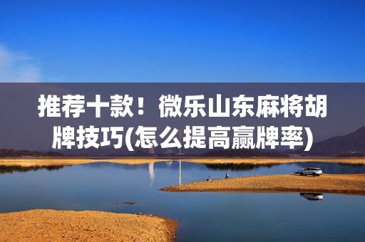 推荐十款！微乐山东麻将胡牌技巧(怎么提高赢牌率)