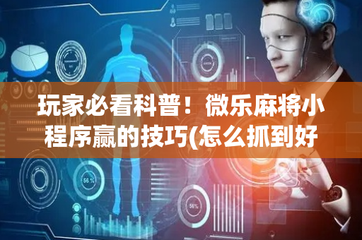 玩家必看科普！微乐麻将小程序赢的技巧(怎么抓到好牌)