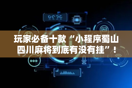 玩家必备十款“小程序蜀山四川麻将到底有没有挂”!详细开挂教程-抖音