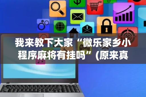 我来教下大家“微乐家乡小程序麻将有挂吗”(原来真的有挂)-抖音