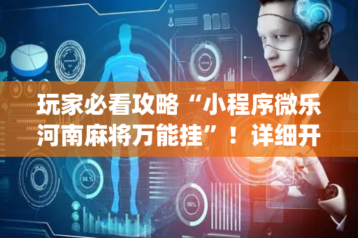 玩家必看攻略“小程序微乐河南麻将万能挂”！详细开挂教程（确实真的有挂)-抖音