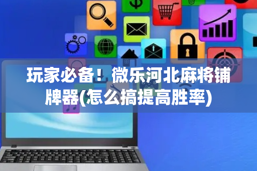 玩家必备！微乐河北麻将铺牌器(怎么搞提高胜率)