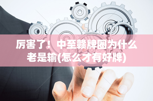 厉害了！中至赣牌圈为什么老是输(怎么才有好牌)