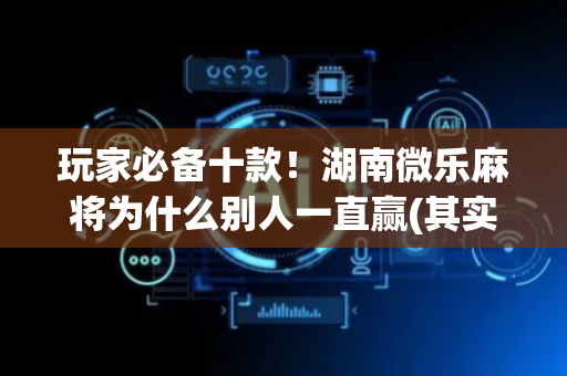 玩家必备十款！湖南微乐麻将为什么别人一直赢(其实是有挂确实有挂)