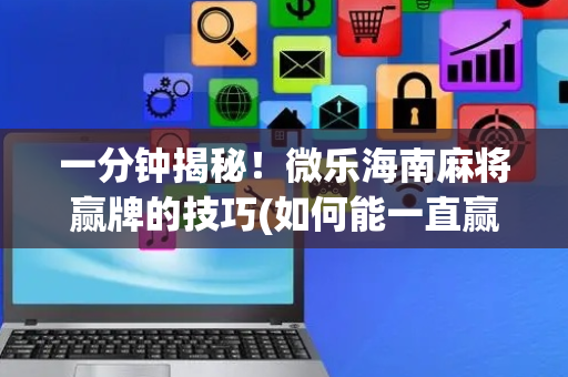 一分钟揭秘！微乐海南麻将赢牌的技巧(如何能一直赢)