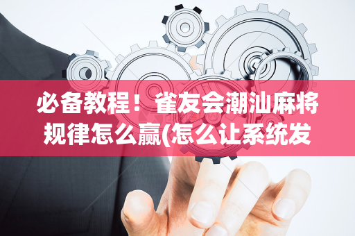 必备教程！雀友会潮汕麻将规律怎么赢(怎么让系统发好牌)