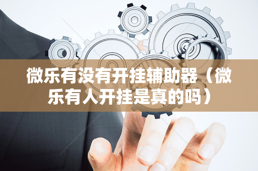 微乐有没有开挂辅助器（微乐有人开挂是真的吗）