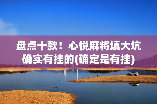 盘点十款！心悦麻将填大坑确实有挂的(确定是有挂)