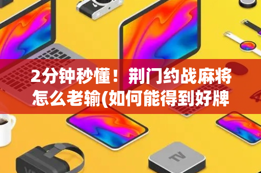 2分钟秒懂！荆门约战麻将怎么老输(如何能得到好牌)